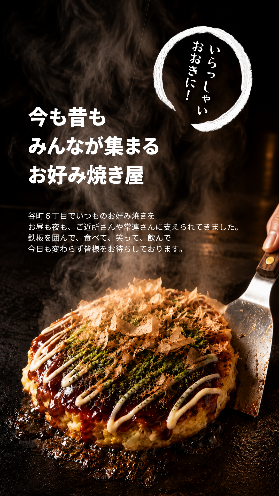 谷町６丁目でいつものお好み焼きを お昼も夜も、ご近所さんや常連さんに支えられてきました。 鉄板を囲んで、食べて、笑って、飲んで 今日も変わらず皆様をお待ちしております。